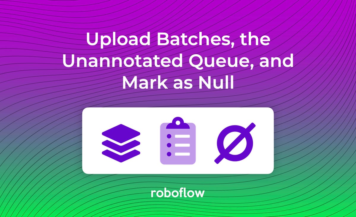 Introducing Upload Batches, the Unannotated Queue, and Mark as Null